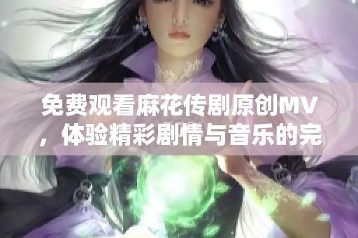 免费观看麻花传剧原创MV，体验精彩剧情与音乐的完美融合