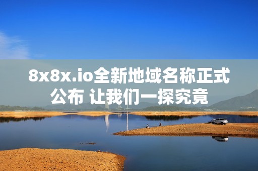 8x8x.io全新地域名称正式公布 让我们一探究竟