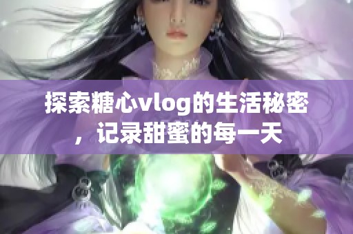 探索糖心vlog的生活秘密，记录甜蜜的每一天