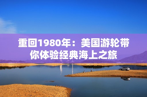 重回1980年：美国游轮带你体验经典海上之旅