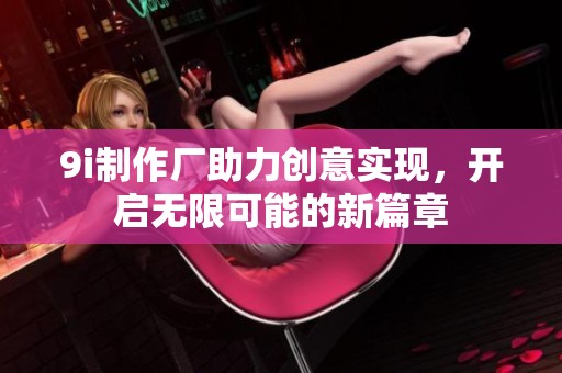 9i制作厂助力创意实现，开启无限可能的新篇章