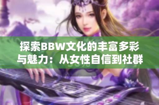 探索BBW文化的丰富多彩与魅力：从女性自信到社群互动