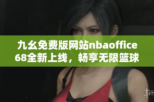 九幺免费版网站nbaoffice68全新上线，畅享无限篮球乐趣