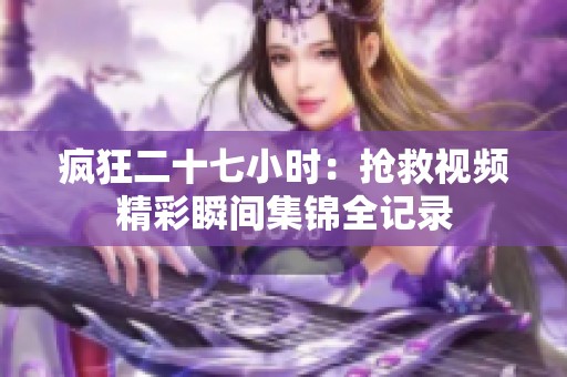 疯狂二十七小时：抢救视频精彩瞬间集锦全记录