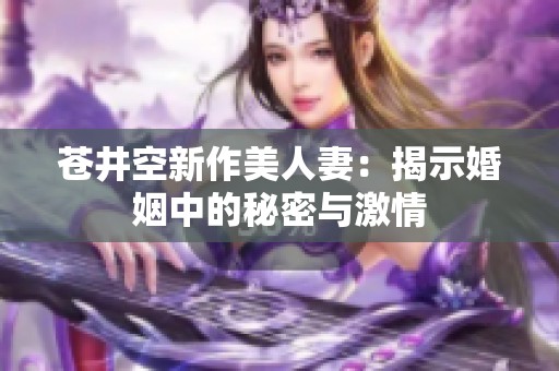 苍井空新作美人妻：揭示婚姻中的秘密与激情