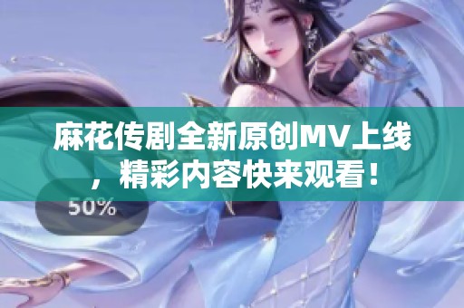 麻花传剧全新原创MV上线，精彩内容快来观看！