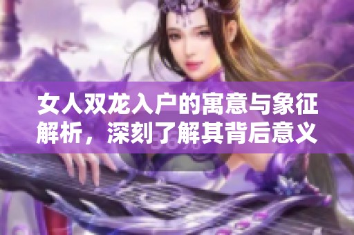 女人双龙入户的寓意与象征解析，深刻了解其背后意义