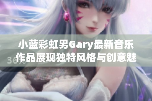 小蓝彩虹男Gary最新音乐作品展现独特风格与创意魅力