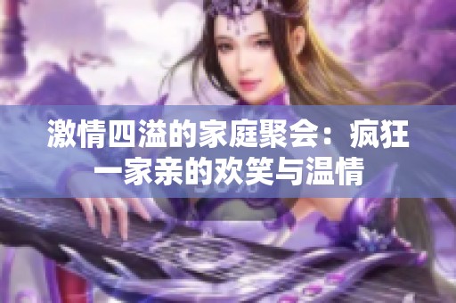 激情四溢的家庭聚会：疯狂一家亲的欢笑与温情