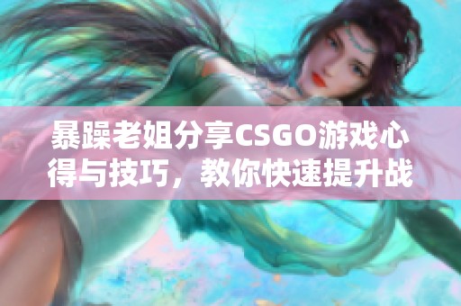 暴躁老姐分享CSGO游戏心得与技巧，教你快速提升战斗力