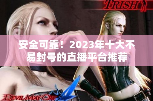 安全可靠！2023年十大不易封号的直播平台推荐