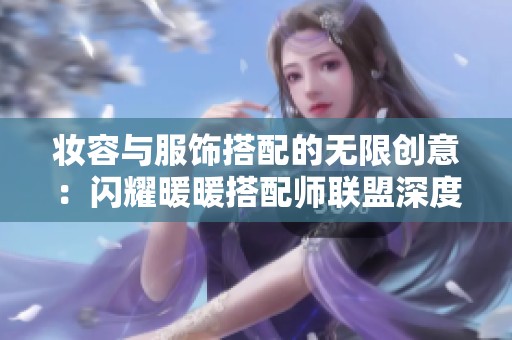 妆容与服饰搭配的无限创意：闪耀暖暖搭配师联盟深度探讨