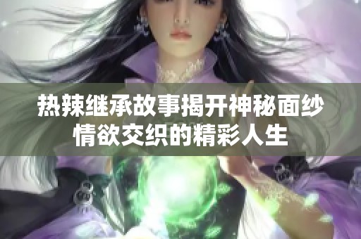 热辣继承故事揭开神秘面纱情欲交织的精彩人生