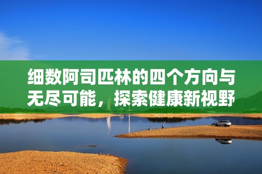 细数阿司匹林的四个方向与无尽可能，探索健康新视野