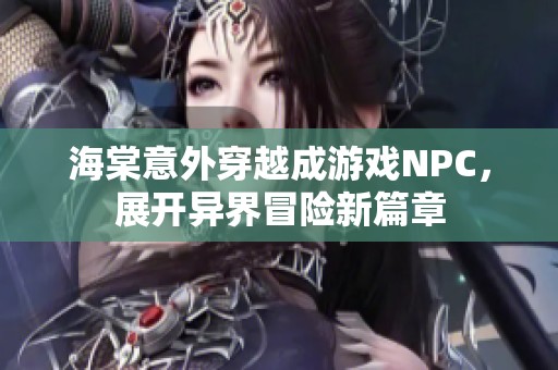 海棠意外穿越成游戏NPC，展开异界冒险新篇章