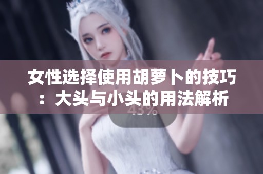 女性选择使用胡萝卜的技巧：大头与小头的用法解析