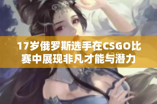 17岁俄罗斯选手在CSGO比赛中展现非凡才能与潜力