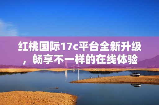 红桃国际17c平台全新升级，畅享不一样的在线体验