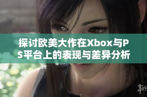 探讨欧美大作在Xbox与PS平台上的表现与差异分析