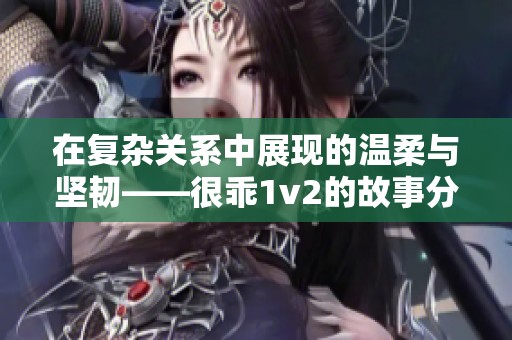 在复杂关系中展现的温柔与坚韧——很乖1v2的故事分析