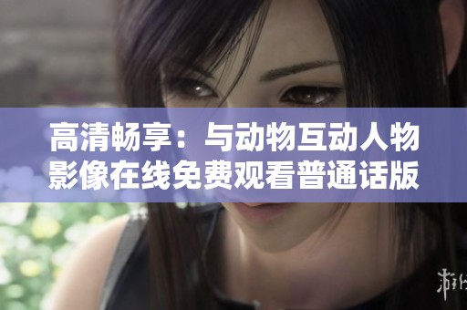 高清畅享：与动物互动人物影像在线免费观看普通话版