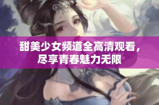 甜美少女频道全高清观看，尽享青春魅力无限