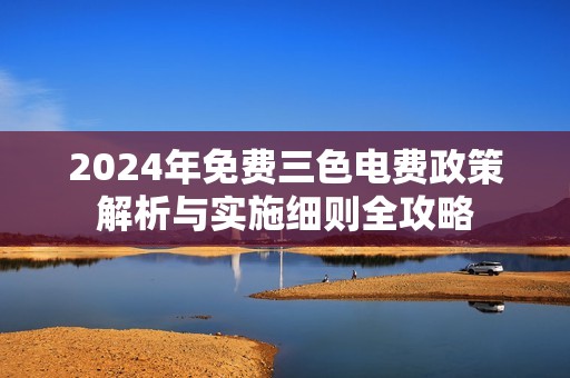 2024年免费三色电费政策解析与实施细则全攻略