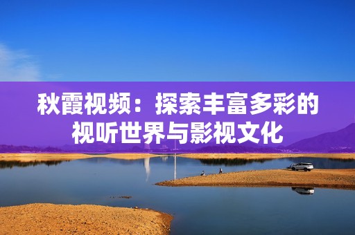 秋霞视频：探索丰富多彩的视听世界与影视文化