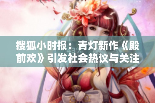 搜狐小时报：青灯新作《殿前欢》引发社会热议与关注