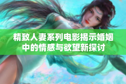 精致人妻系列电影揭示婚姻中的情感与欲望新探讨