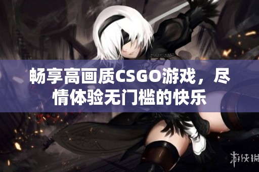 畅享高画质CSGO游戏，尽情体验无门槛的快乐