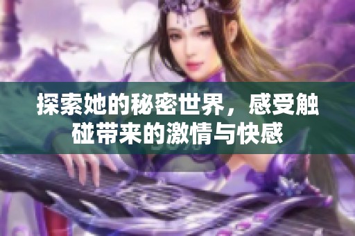 探索她的秘密世界，感受触碰带来的激情与快感