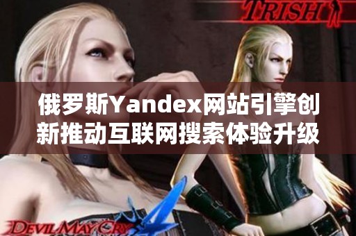 俄罗斯Yandex网站引擎创新推动互联网搜索体验升级