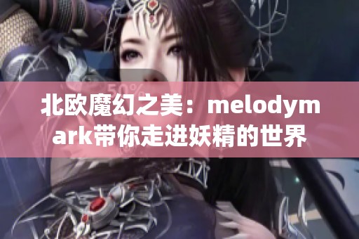 北欧魔幻之美：melodymark带你走进妖精的世界