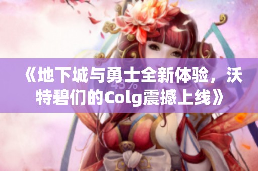 《地下城与勇士全新体验，沃特碧们的Colg震撼上线》