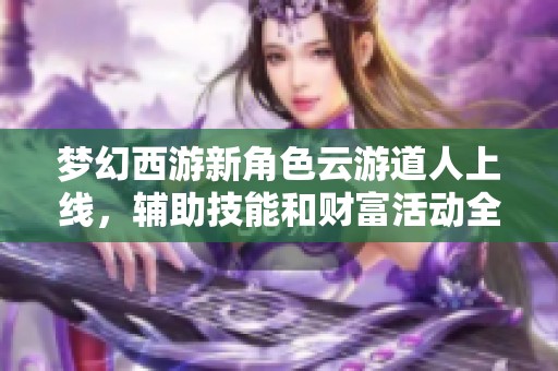 梦幻西游新角色云游道人上线，辅助技能和财富活动全面解析