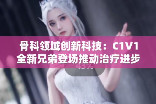 骨科领域创新科技：C1V1全新兄弟登场推动治疗进步