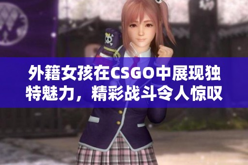 外籍女孩在CSGO中展现独特魅力，精彩战斗令人惊叹