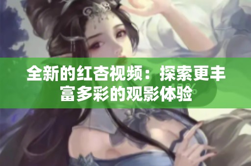 全新的红杏视频：探索更丰富多彩的观影体验