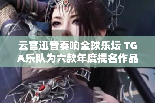 云宫迅音奏响全球乐坛 TGA乐队为六款年度提名作品精心编排全新音乐