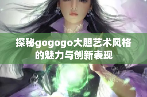 探秘gogogo大胆艺术风格的魅力与创新表现