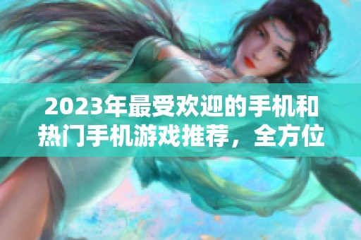 2023年最受欢迎的手机和热门手机游戏推荐，全方位解析畅玩体验与优质选择