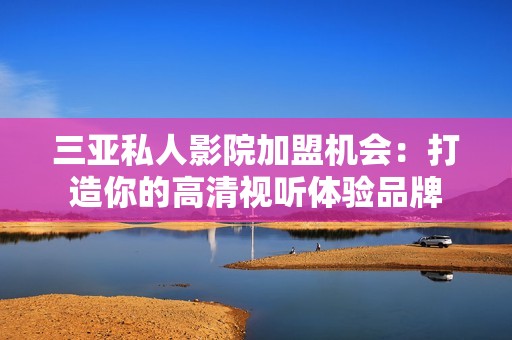 三亚私人影院加盟机会：打造你的高清视听体验品牌