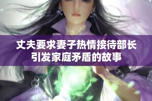 丈夫要求妻子热情接待部长引发家庭矛盾的故事