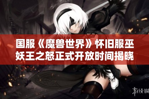 国服《魔兽世界》怀旧服巫妖王之怒正式开放时间揭晓 期待玩家们的热情参与