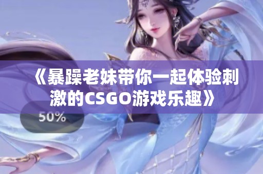 《暴躁老妹带你一起体验刺激的CSGO游戏乐趣》