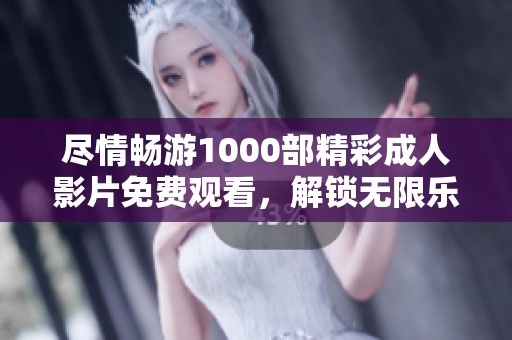 尽情畅游1000部精彩成人影片免费观看，解锁无限乐趣体验