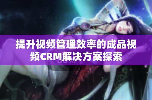 提升视频管理效率的成品视频CRM解决方案探索