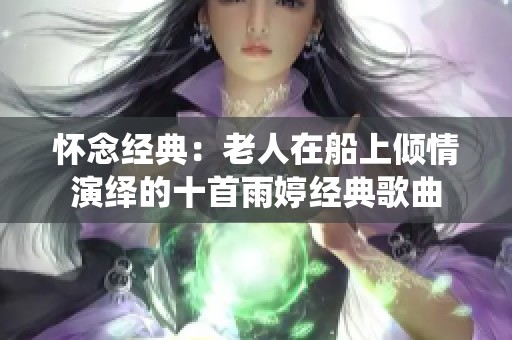 怀念经典：老人在船上倾情演绎的十首雨婷经典歌曲