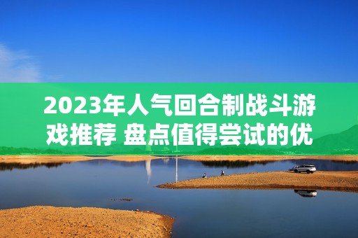 2023年人气回合制战斗游戏推荐 盘点值得尝试的优质作品排行榜